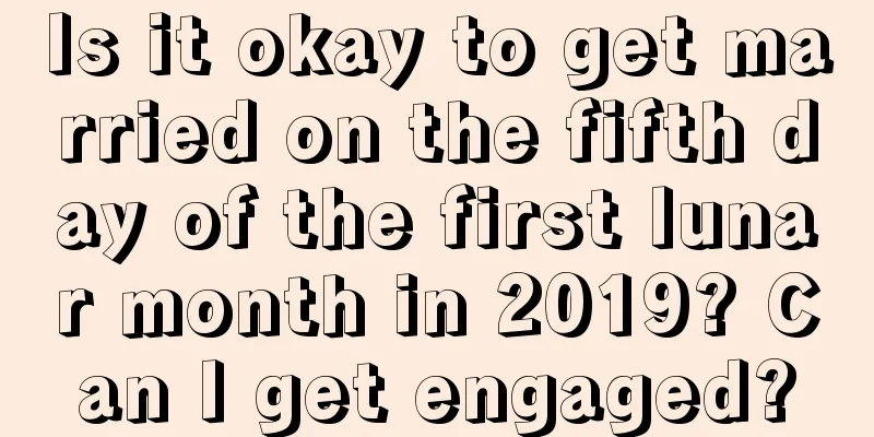 Is it okay to get married on the fifth day of the first lunar month in 2019? Can I get engaged?