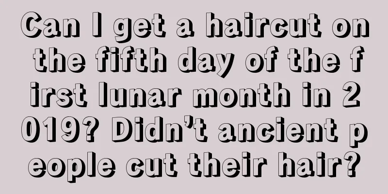 Can I get a haircut on the fifth day of the first lunar month in 2019? Didn’t ancient people cut their hair?