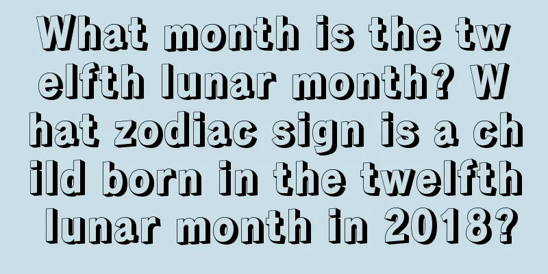 What month is the twelfth lunar month? What zodiac sign is a child born in the twelfth lunar month in 2018?