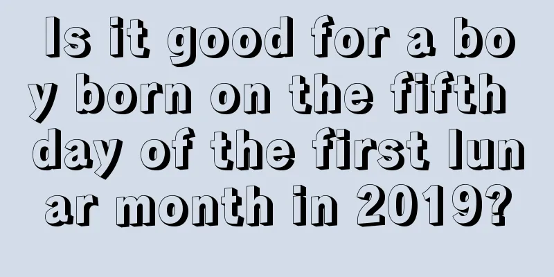 Is it good for a boy born on the fifth day of the first lunar month in 2019?