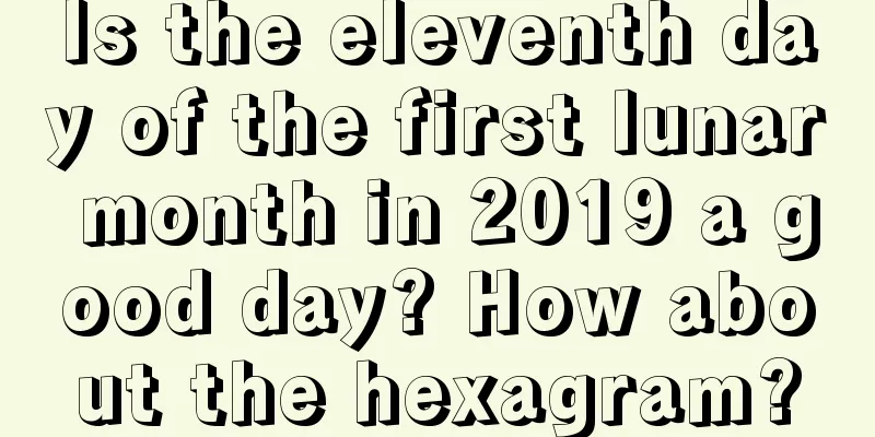 Is the eleventh day of the first lunar month in 2019 a good day? How about the hexagram?