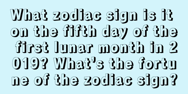What zodiac sign is it on the fifth day of the first lunar month in 2019? What’s the fortune of the zodiac sign?