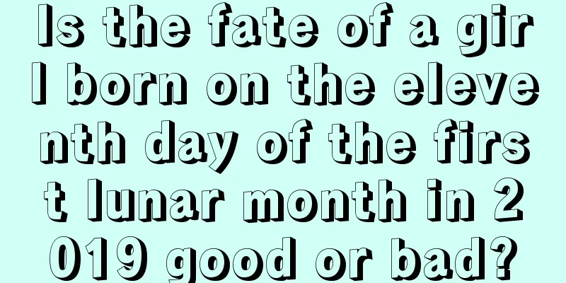 Is the fate of a girl born on the eleventh day of the first lunar month in 2019 good or bad?