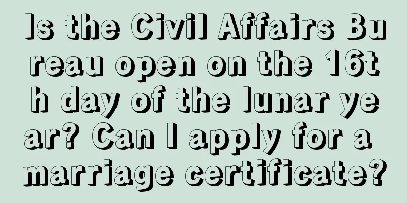 Is the Civil Affairs Bureau open on the 16th day of the lunar year? Can I apply for a marriage certificate?