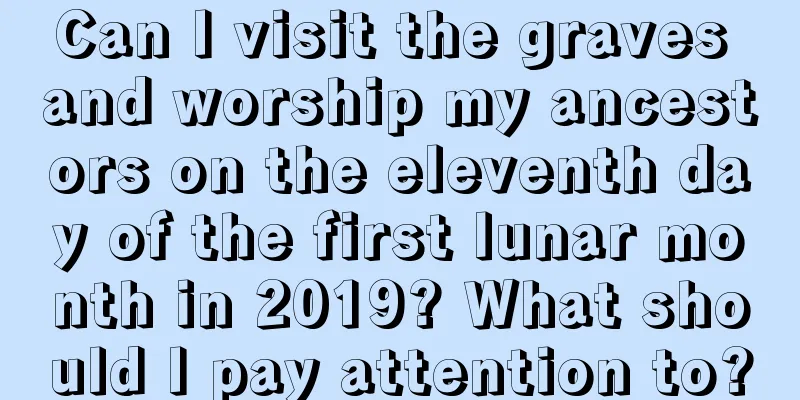 Can I visit the graves and worship my ancestors on the eleventh day of the first lunar month in 2019? What should I pay attention to?