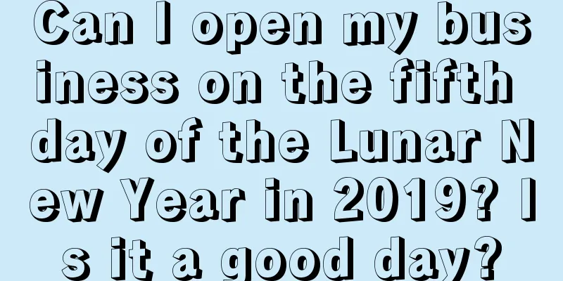 Can I open my business on the fifth day of the Lunar New Year in 2019? Is it a good day?
