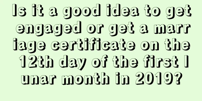 Is it a good idea to get engaged or get a marriage certificate on the 12th day of the first lunar month in 2019?