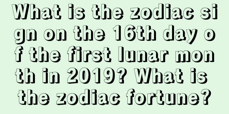 What is the zodiac sign on the 16th day of the first lunar month in 2019? What is the zodiac fortune?