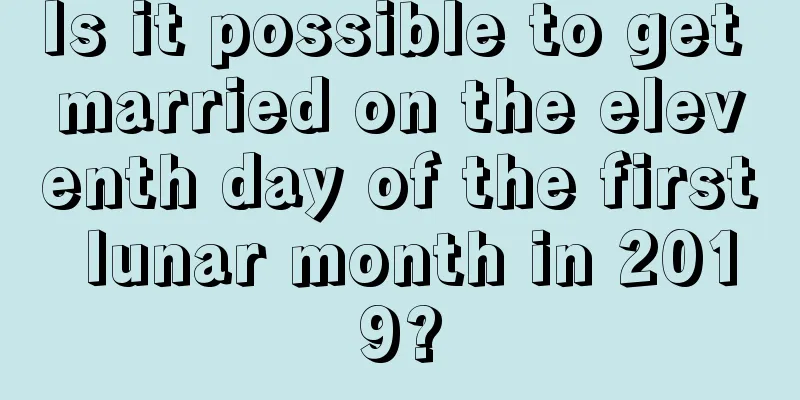Is it possible to get married on the eleventh day of the first lunar month in 2019?