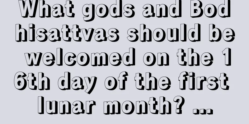 What gods and Bodhisattvas should be welcomed on the 16th day of the first lunar month? ...