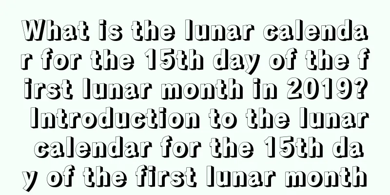 What is the lunar calendar for the 15th day of the first lunar month in 2019? Introduction to the lunar calendar for the 15th day of the first lunar month