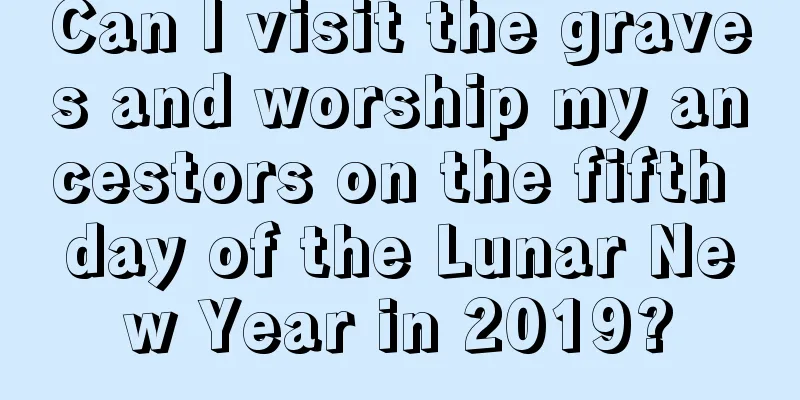 Can I visit the graves and worship my ancestors on the fifth day of the Lunar New Year in 2019?