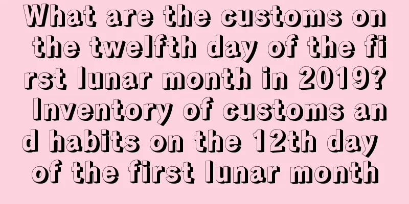 What are the customs on the twelfth day of the first lunar month in 2019? Inventory of customs and habits on the 12th day of the first lunar month