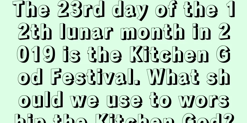 The 23rd day of the 12th lunar month in 2019 is the Kitchen God Festival. What should we use to worship the Kitchen God?