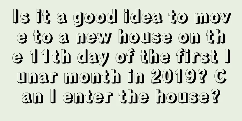 Is it a good idea to move to a new house on the 11th day of the first lunar month in 2019? Can I enter the house?