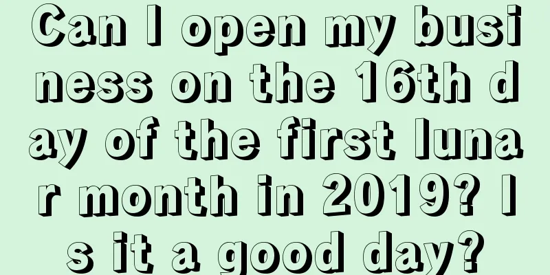 Can I open my business on the 16th day of the first lunar month in 2019? Is it a good day?
