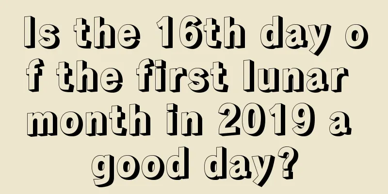 Is the 16th day of the first lunar month in 2019 a good day?