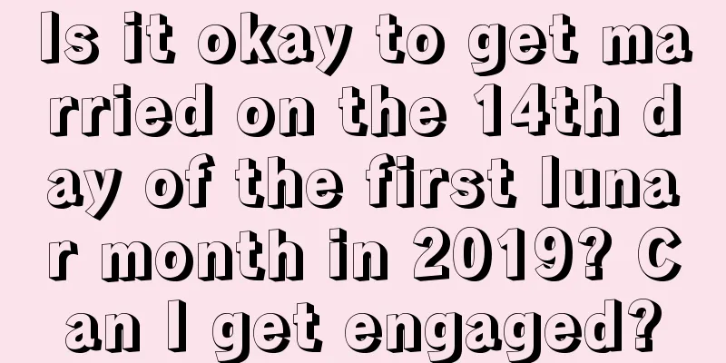 Is it okay to get married on the 14th day of the first lunar month in 2019? Can I get engaged?