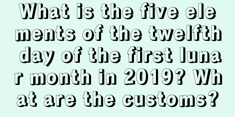 What is the five elements of the twelfth day of the first lunar month in 2019? What are the customs?