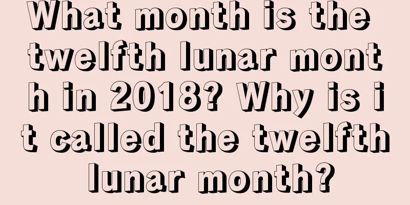 What month is the twelfth lunar month in 2018? Why is it called the twelfth lunar month?