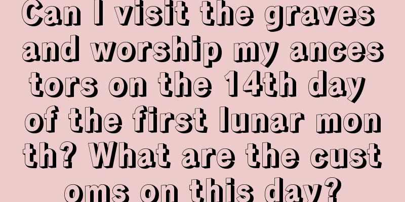 Can I visit the graves and worship my ancestors on the 14th day of the first lunar month? What are the customs on this day?