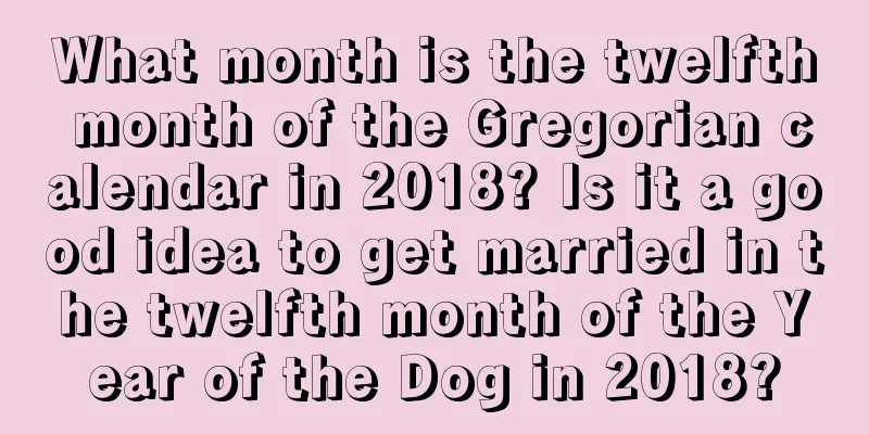 What month is the twelfth month of the Gregorian calendar in 2018? Is it a good idea to get married in the twelfth month of the Year of the Dog in 2018?