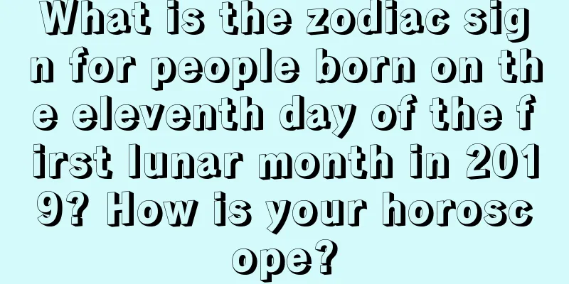 What is the zodiac sign for people born on the eleventh day of the first lunar month in 2019? How is your horoscope?