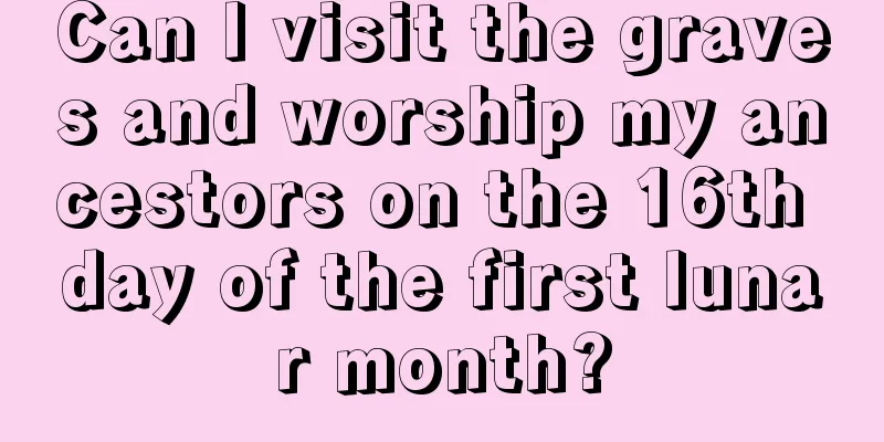 Can I visit the graves and worship my ancestors on the 16th day of the first lunar month?