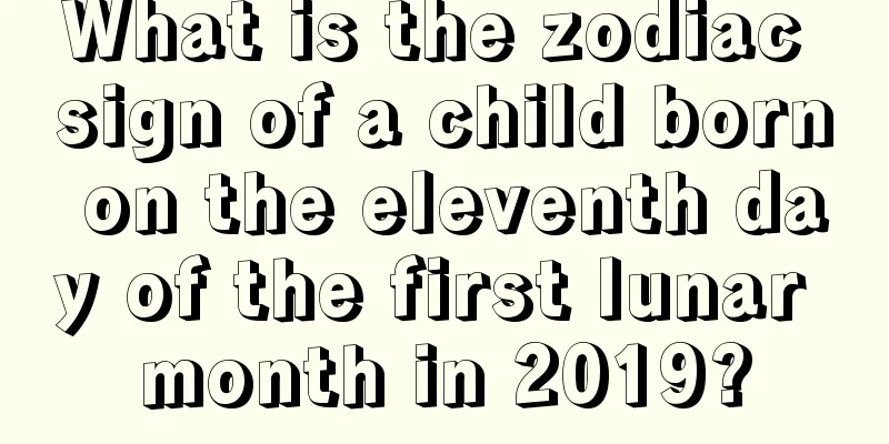 What is the zodiac sign of a child born on the eleventh day of the first lunar month in 2019?