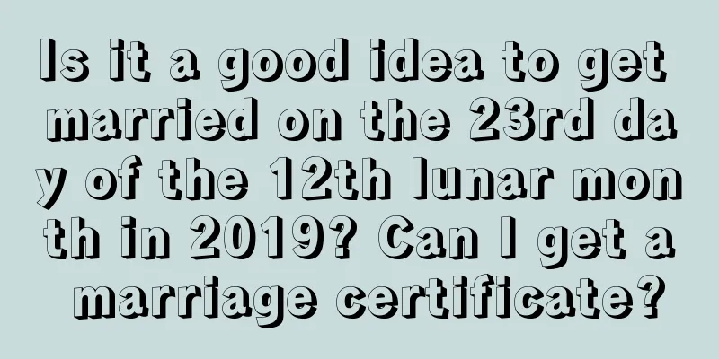 Is it a good idea to get married on the 23rd day of the 12th lunar month in 2019? Can I get a marriage certificate?