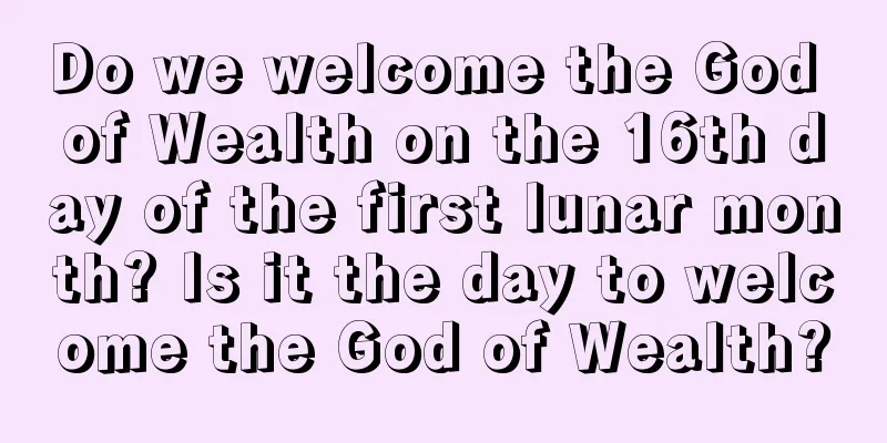 Do we welcome the God of Wealth on the 16th day of the first lunar month? Is it the day to welcome the God of Wealth?