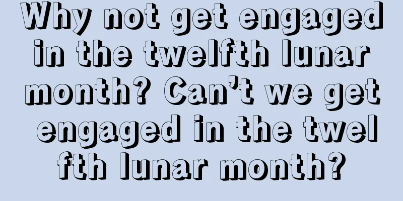 Why not get engaged in the twelfth lunar month? Can’t we get engaged in the twelfth lunar month?