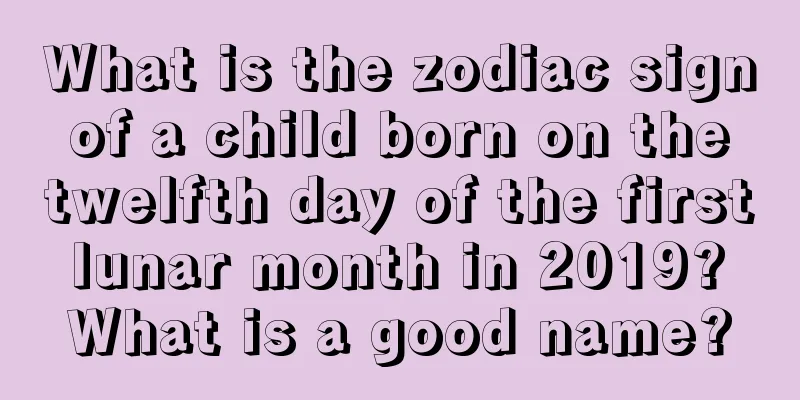 What is the zodiac sign of a child born on the twelfth day of the first lunar month in 2019? What is a good name?