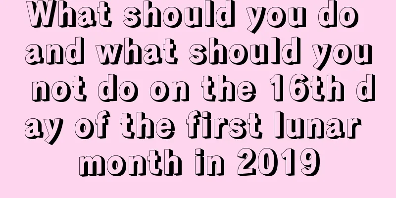 What should you do and what should you not do on the 16th day of the first lunar month in 2019