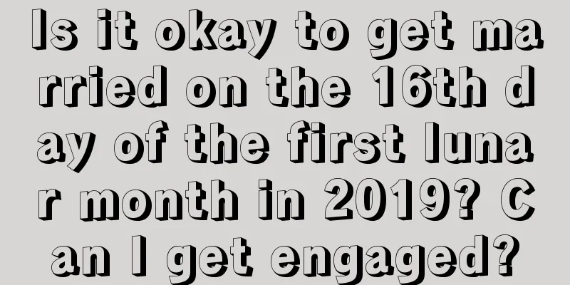 Is it okay to get married on the 16th day of the first lunar month in 2019? Can I get engaged?