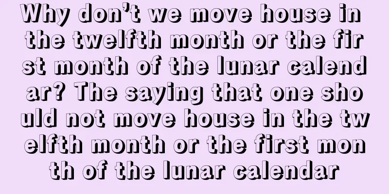 Why don’t we move house in the twelfth month or the first month of the lunar calendar? The saying that one should not move house in the twelfth month or the first month of the lunar calendar