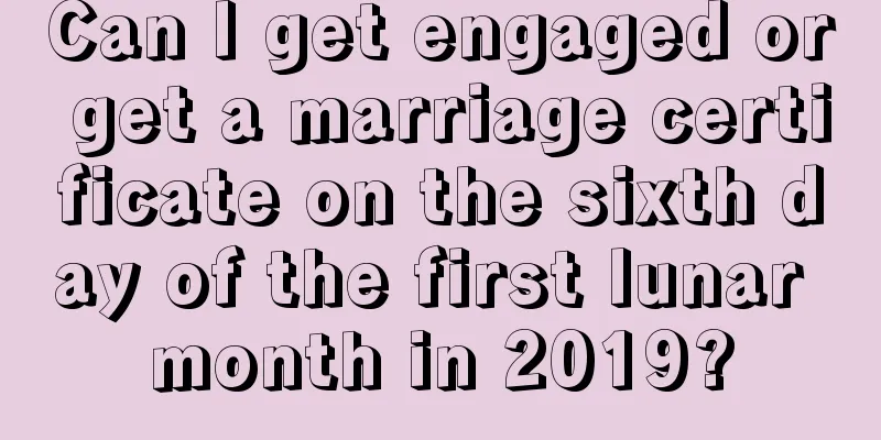 Can I get engaged or get a marriage certificate on the sixth day of the first lunar month in 2019?