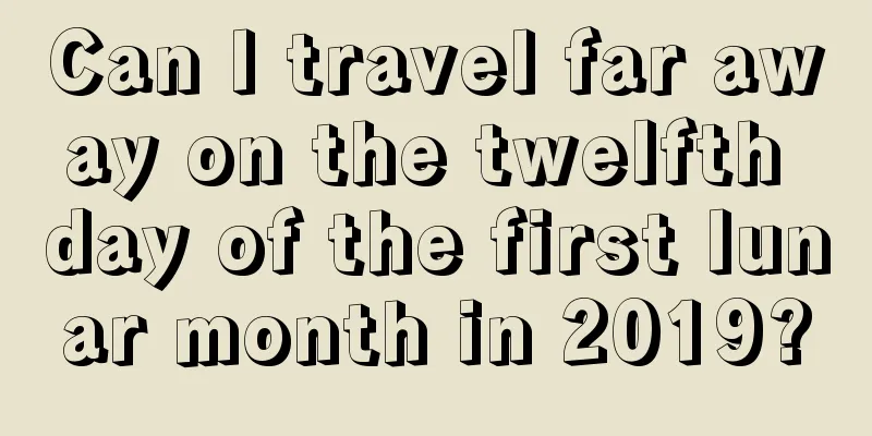Can I travel far away on the twelfth day of the first lunar month in 2019?