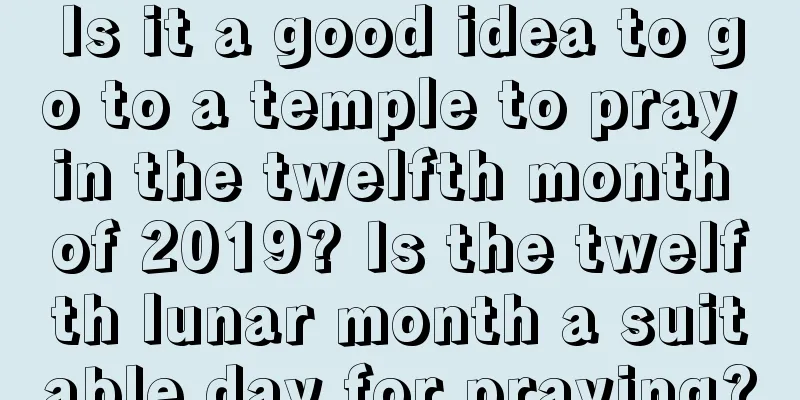 Is it a good idea to go to a temple to pray in the twelfth month of 2019? Is the twelfth lunar month a suitable day for praying?