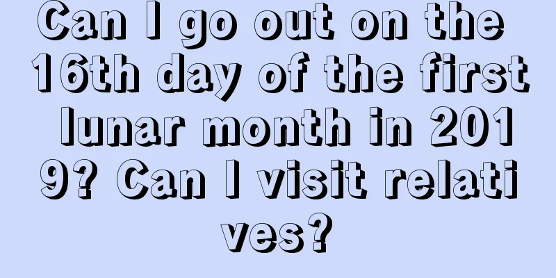 Can I go out on the 16th day of the first lunar month in 2019? Can I visit relatives?