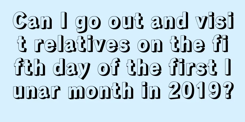 Can I go out and visit relatives on the fifth day of the first lunar month in 2019?