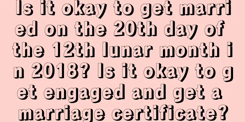 Is it okay to get married on the 20th day of the 12th lunar month in 2018? Is it okay to get engaged and get a marriage certificate?