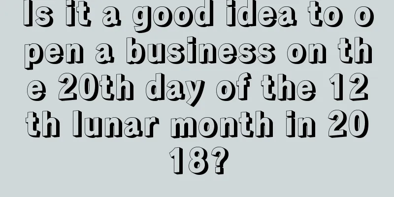 Is it a good idea to open a business on the 20th day of the 12th lunar month in 2018?
