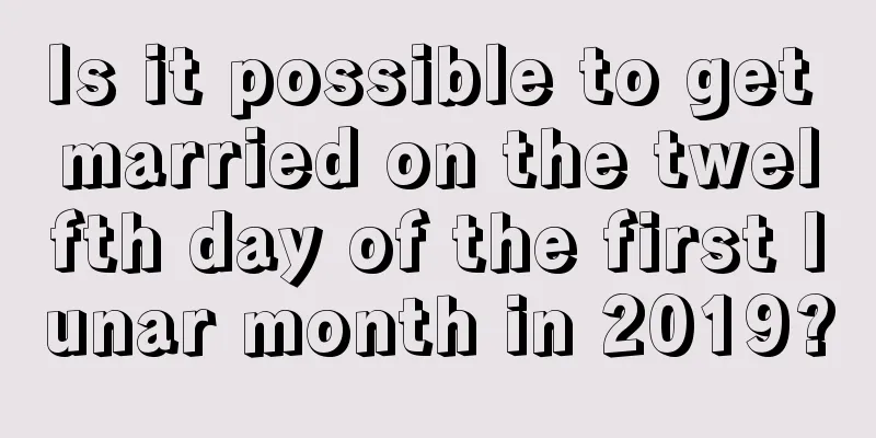 Is it possible to get married on the twelfth day of the first lunar month in 2019?