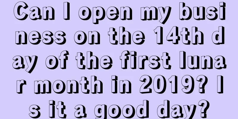 Can I open my business on the 14th day of the first lunar month in 2019? Is it a good day?