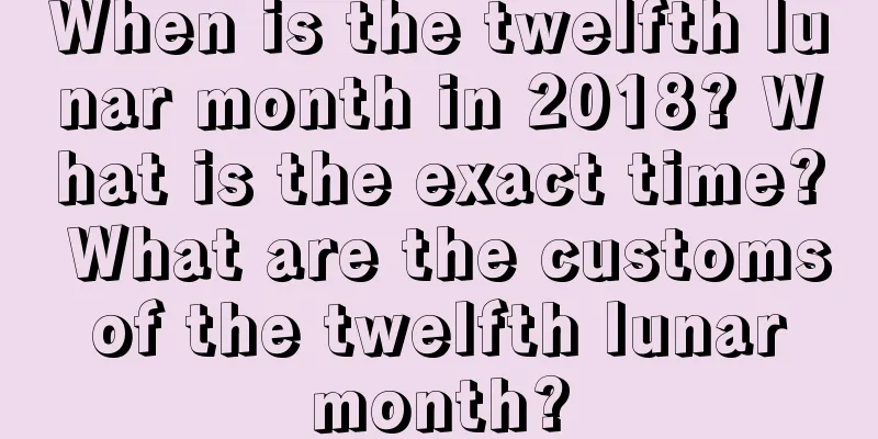 When is the twelfth lunar month in 2018? What is the exact time? What are the customs of the twelfth lunar month?