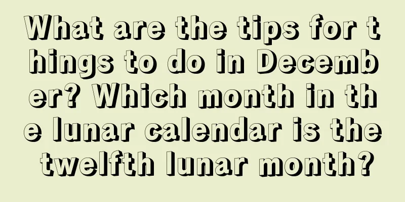What are the tips for things to do in December? Which month in the lunar calendar is the twelfth lunar month?
