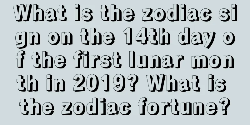 What is the zodiac sign on the 14th day of the first lunar month in 2019? What is the zodiac fortune?