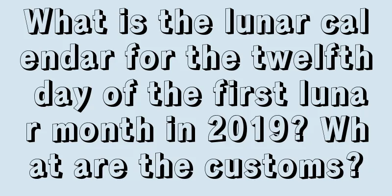 What is the lunar calendar for the twelfth day of the first lunar month in 2019? What are the customs?