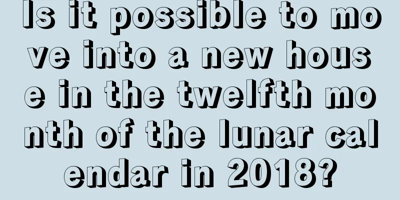 Is it possible to move into a new house in the twelfth month of the lunar calendar in 2018?